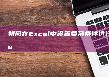 如何在Excel中设置复杂条件进行高级筛选区域